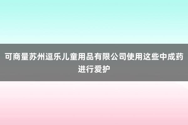可商量苏州逗乐儿童用品有限公司使用这些中成药进行爱护
