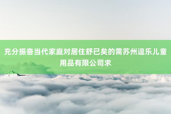 充分振奋当代家庭对居住舒已矣的需苏州逗乐儿童用品有限公司求