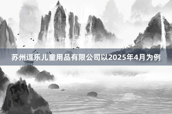 苏州逗乐儿童用品有限公司以2025年4月为例