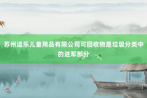 苏州逗乐儿童用品有限公司可回收物是垃圾分类中的进军部分