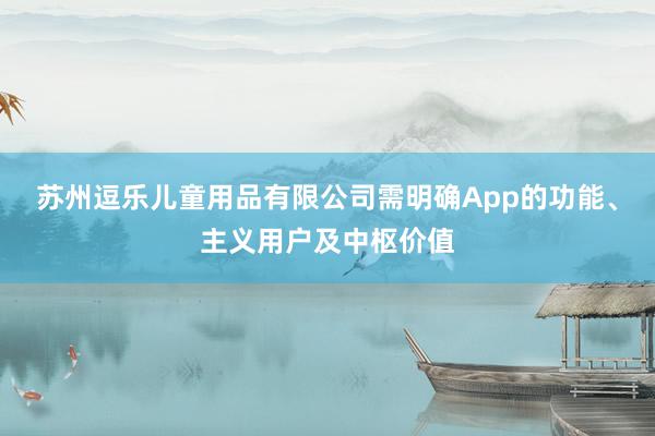 苏州逗乐儿童用品有限公司需明确App的功能、主义用户及中枢价值